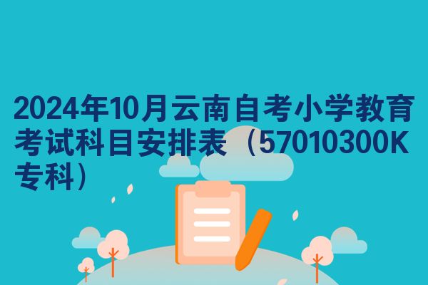 2024年10月云南自考小学教育考试科目安排表（57010300K专科）