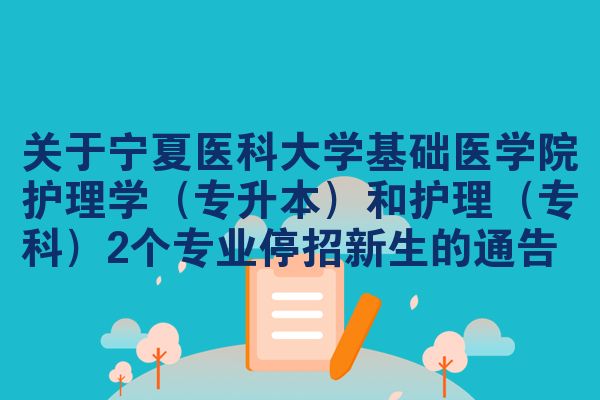 关于宁夏医科大学基础医学院护理学(专升本)和护理(专科)2个专业停招新生的通告