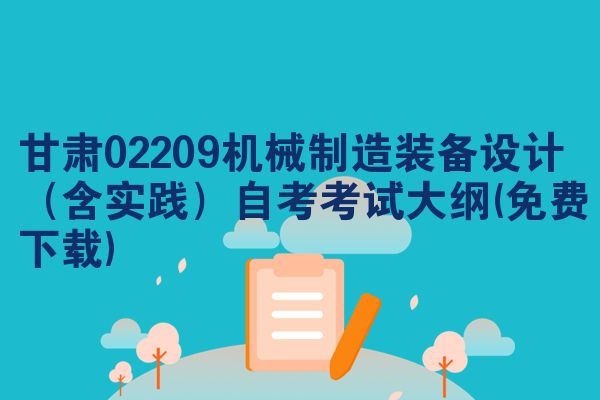 甘肃02209机械制造装备设计(含实践)自考考试大纲(免费下载)
