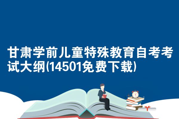 甘肃学前儿童特殊教育自考考试大纲(14501免费下载)