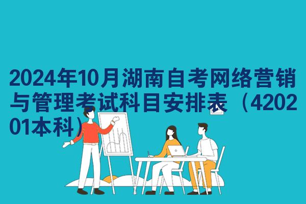 2024年10月湖南自考网络营销与管理考试科目安排表(420201本科)