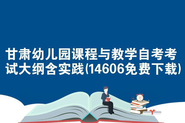 甘肃幼儿园课程与教学自考考试大纲含实践(14606免费下载)