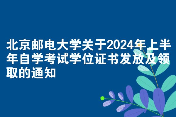 北京邮电大学关于2024年上半年自学考试学位证书发放及领取的通知