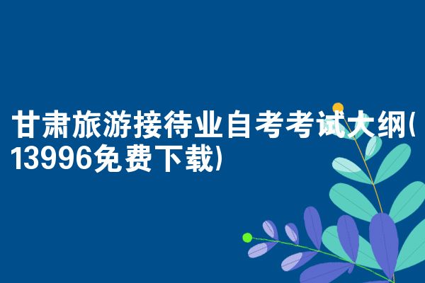 甘肃旅游接待业自考考试大纲(13996免费下载)