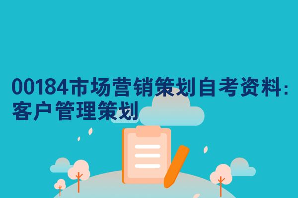 00184市场营销策划自考资料：客户管理策划