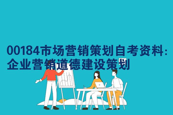 00184市场营销策划自考资料：企业营销道德建设策划