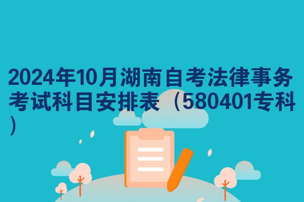 2024年10月湖南自考法律事务考试科目安排表（580401专科）