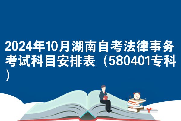2024年10月湖南自考法律事务考试科目安排表（580401专科）