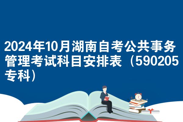 2024年10月湖南自考公共事务管理考试科目安排表（590205专科）