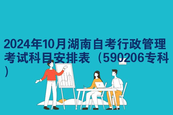 2024年10月湖南自考行政管理考试科目安排表（590206专科）