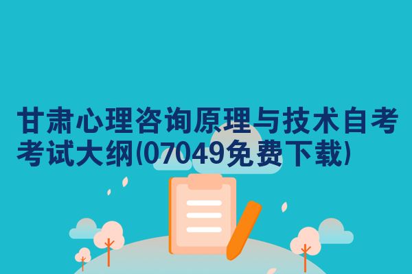 甘肃心理咨询原理与技术自考考试大纲(07049免费下载)