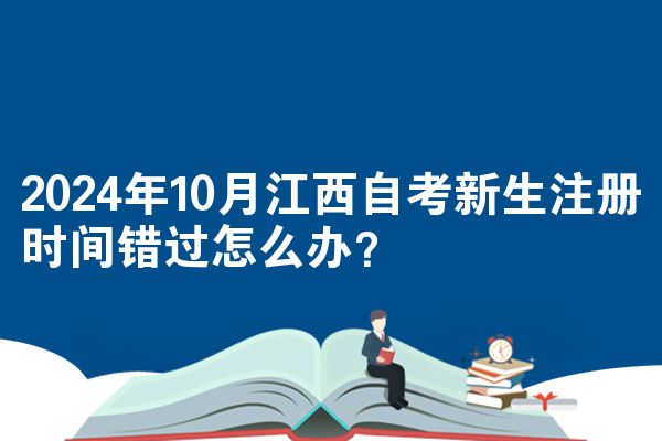 2024年10月江西自考新生注册时间错过怎么办？