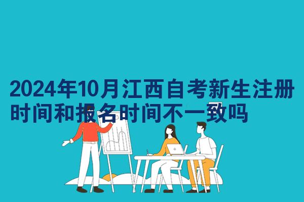 2024年10月江西自考新生注册时间和报名时间不一致吗