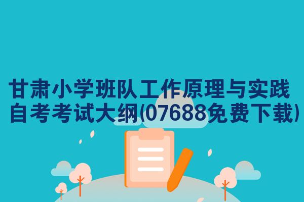 甘肃小学班队工作原理与实践自考考试大纲(07688免费下载)