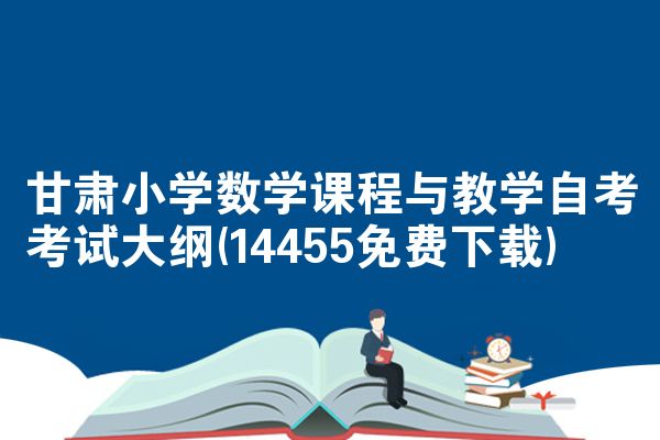 甘肃小学数学课程与教学自考考试大纲(14455免费下载)
