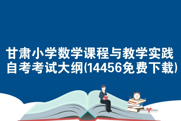 甘肃小学数学课程与教学实践自考考试大纲(14456免费下载)