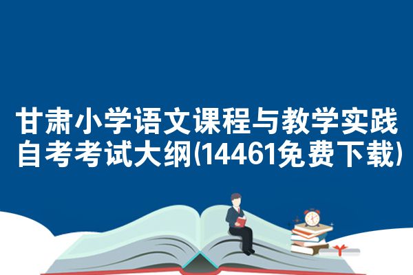 甘肃小学语文课程与教学实践自考考试大纲(14461免费下载)