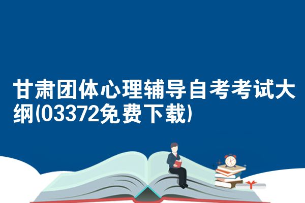 甘肃团体心理辅导自考考试大纲(03372免费下载)