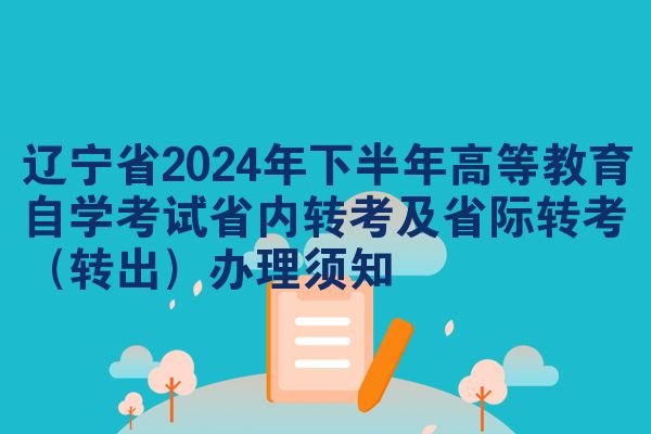 辽宁省2024年下半年高等教育自学考试省内转考及省际转考（转出）办理须知