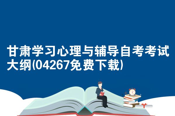 甘肃学习心理与辅导自考考试大纲(04267免费下载)