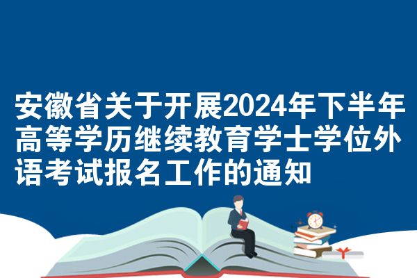 安徽省关于开展2024年下半年高等学历继续教育学士学位外语考试报名工作的通知