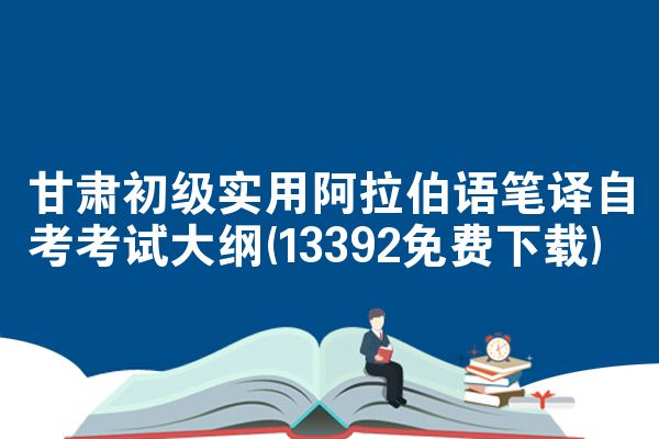 甘肃初级实用阿拉伯语笔译自考考试大纲(13392免费下载)
