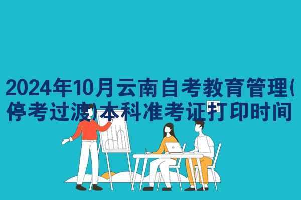 2024年10月云南自考教育管理(停考过渡)本科准考证打印时间