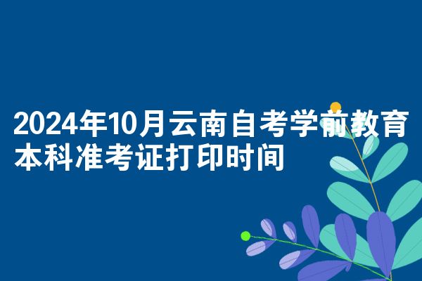 2024年10月云南自考学前教育本科准考证打印时间