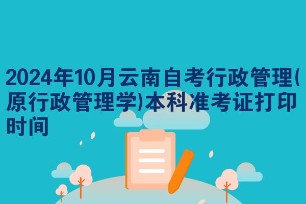 2024年10月云南自考行政管理(原行政管理学)本科准考证打印时间