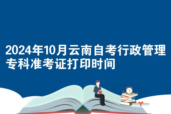 2024年10月云南自考行政管理专科准考证打印时间