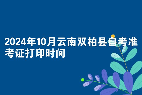 2024年10月云南双柏县自考准考证打印时间