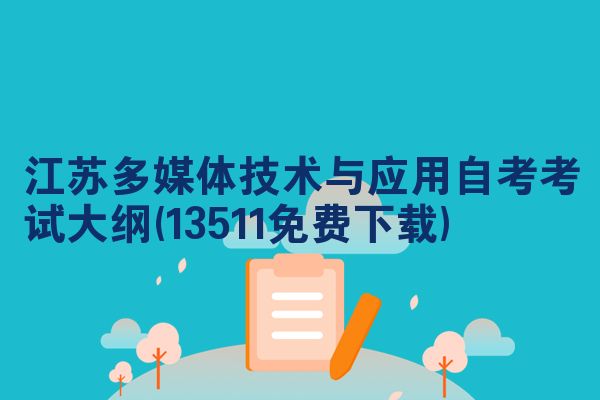 江苏多媒体技术与应用自考考试大纲(13511免费下载)
