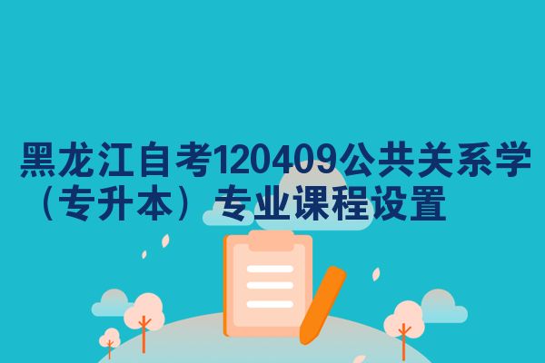 黑龙江自考120409公共关系学（专升本）专业课程设置