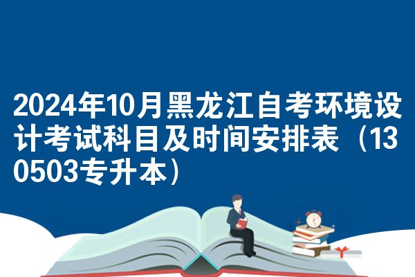 2024年10月黑龙江自考环境设计考试科目及时间安排表（130503专升本）