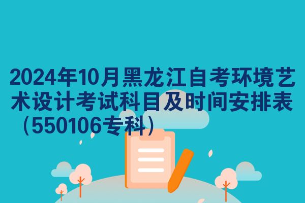 2024年10月黑龙江自考环境艺术设计考试科目及时间安排表（550106专科）