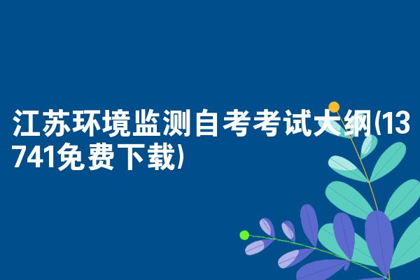 江苏环境监测自考考试大纲(13741免费下载)