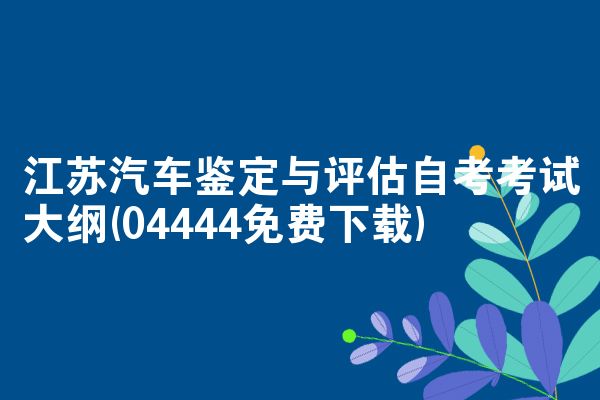 江苏汽车鉴定与评估自考考试大纲(04444免费下载)