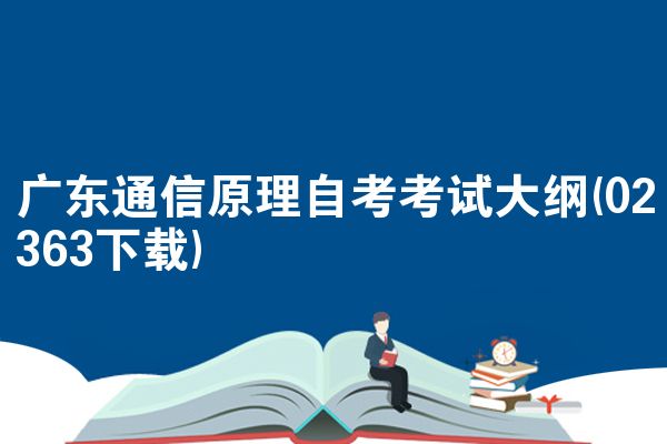 广东通信原理自考考试大纲(02363下载)