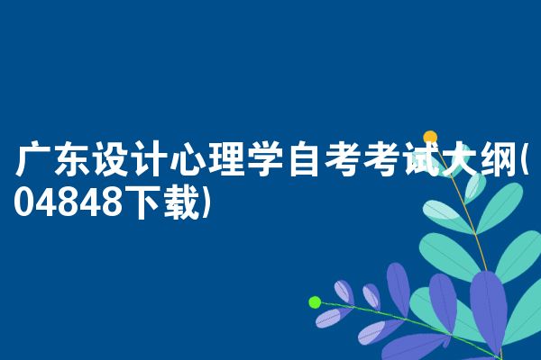 广东设计心理学自考考试大纲(04848下载)