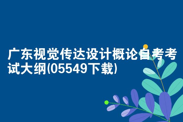 广东视觉传达设计概论自考考试大纲(05549下载)