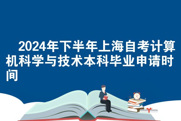 ​2024年下半年上海自考计算机科学与技术本科毕业申请时间