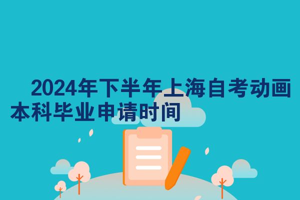 ​2024年下半年上海自考动画本科毕业申请时间