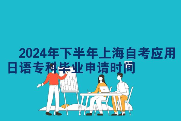 ​2024年下半年上海自考应用日语专科毕业申请时间