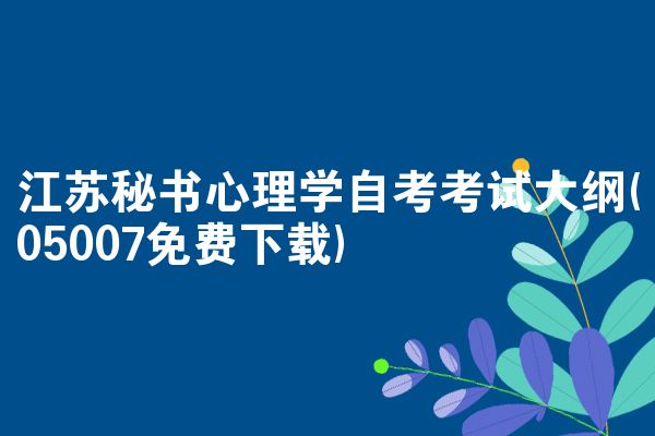 江苏秘书心理学自考考试大纲(05007免费下载)