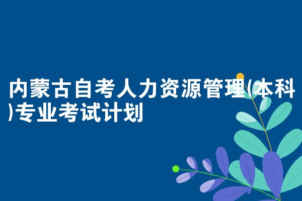 内蒙古自考人力资源管理(本科)专业考试计划