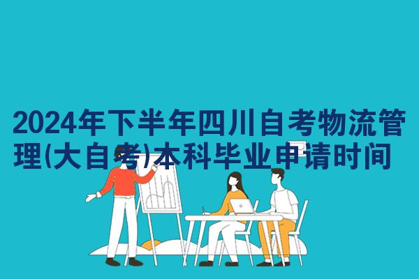 2024年下半年四川自考物流管理(大自考)本科毕业申请时间