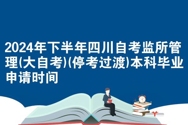 2024年下半年四川自考监所管理(大自考)(停考过渡)本科毕业申请时间