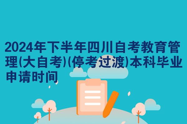 2024年下半年四川自考教育管理(大自考)(停考过渡)本科毕业申请时间