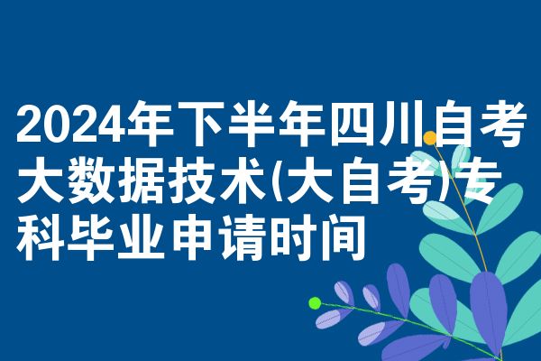 2024年下半年四川自考大数据技术(大自考)专科毕业申请时间