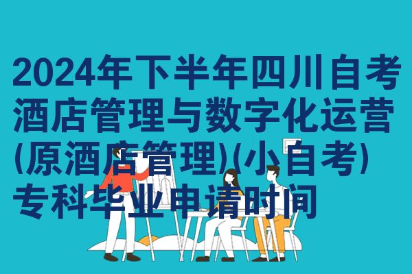 2024年下半年四川自考酒店管理与数字化运营(原酒店管理)(小自考)专科毕业申请时间
